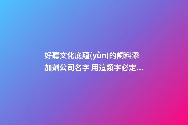 好聽文化底蘊(yùn)的飼料添加劑公司名字 用這類字必定好看-第1張-公司起名-玄機(jī)派